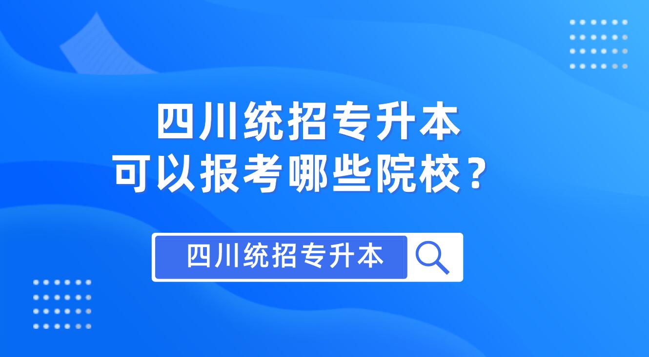 四川統(tǒng)招專升本可以報(bào)考哪些院校？