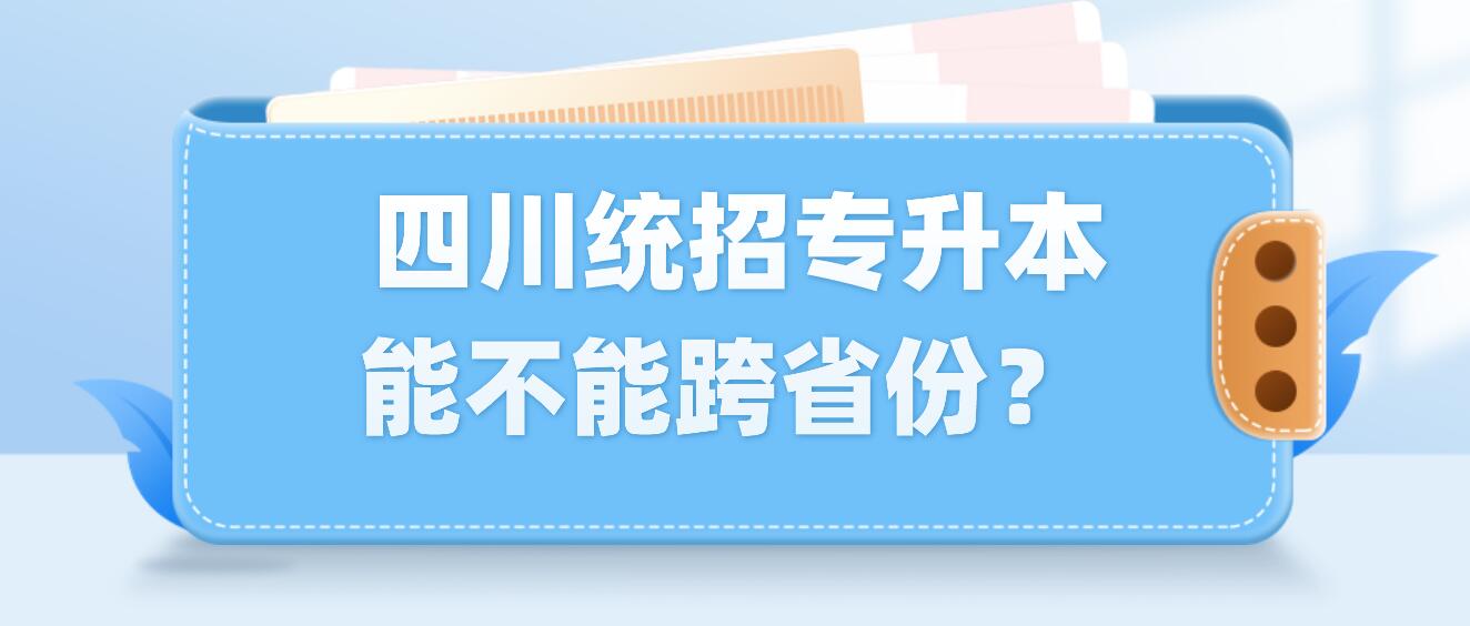  四川統(tǒng)招專升本能不能跨省份？