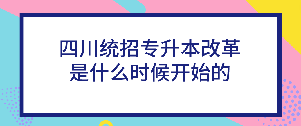 四川統(tǒng)招專升本改革是什么時(shí)候開始的(圖1)