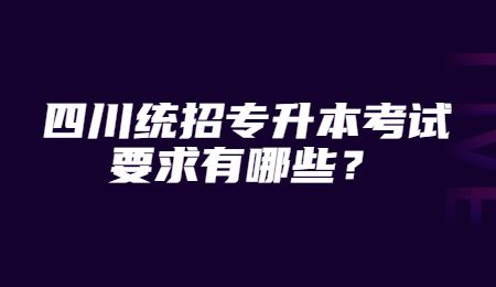 四川統(tǒng)招專(zhuān)升本考試要求有哪些？
