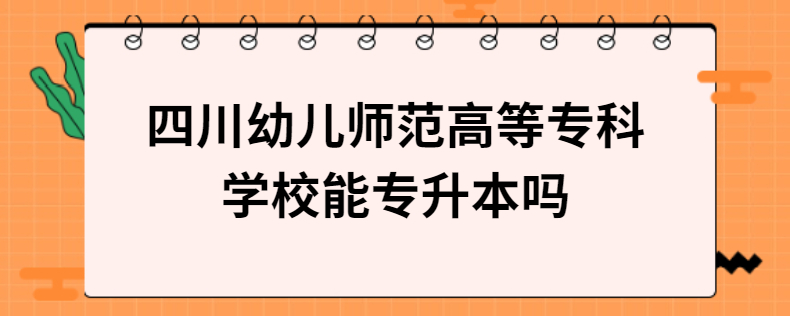 四川幼兒師范高等?？茖W(xué)校能專升本嗎