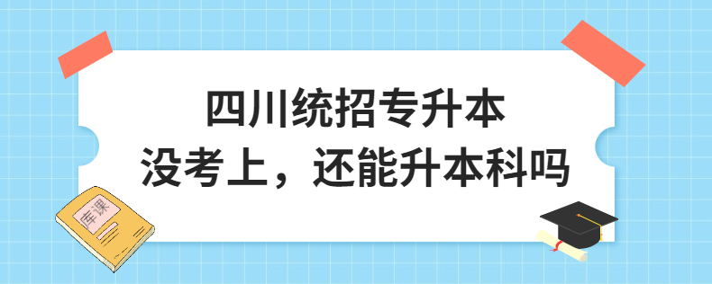 四川統(tǒng)招專升本沒考上，還能升本科嗎