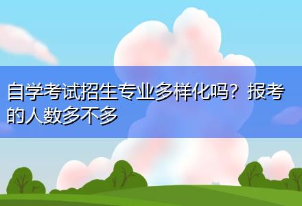 自學考試招生專業(yè)多樣化嗎？報考的人數(shù)多不多