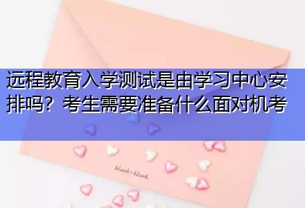 遠程教育入學(xué)測試是由學(xué)習中心安排嗎？考生需要準備什么面對機考
