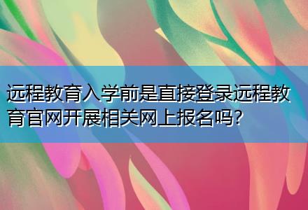 遠(yuǎn)程教育入學(xué)前是直接登錄遠(yuǎn)程教育官網(wǎng)開展相關(guān)網(wǎng)上報(bào)名嗎？