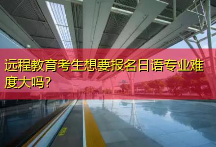遠(yuǎn)程教育考生想要報(bào)名日語(yǔ)專(zhuān)業(yè)難度大嗎？