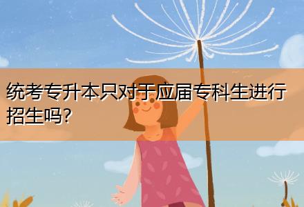 統(tǒng)考專升本只對于應(yīng)屆專科生進行招生嗎？