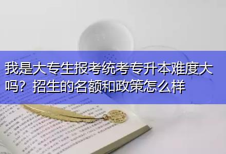 我是大專生報考統(tǒng)考專升本難度大嗎？招生的名額和政策怎么樣