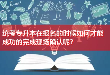 統(tǒng)考專升本在報(bào)名的時(shí)候如何才能成功的完成現(xiàn)場確認(rèn)呢？
