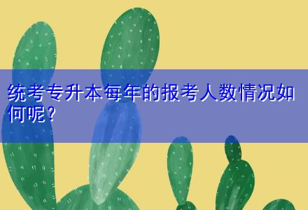 統(tǒng)考專升本每年的報(bào)考人數(shù)情況如何呢？