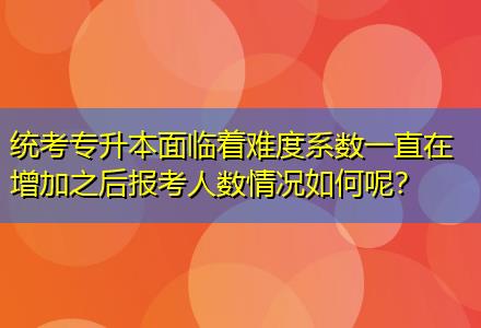 統(tǒng)考專升本面臨著難度系數(shù)一直在增加之后報(bào)考人數(shù)情況如何呢？