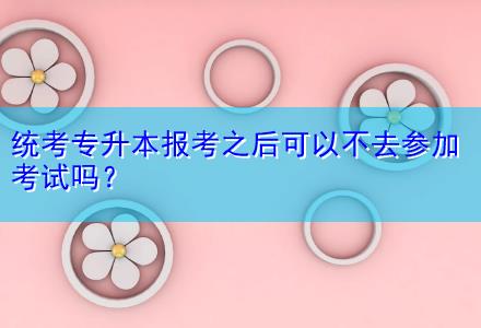 統(tǒng)考專升本報考之后可以不去參加考試嗎？