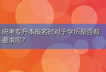 統(tǒng)考專升本報名時對于學歷是否有要求呢？