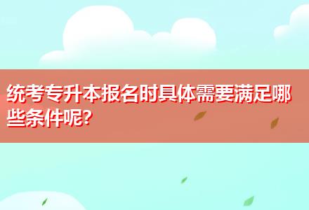 統(tǒng)考專(zhuān)升本報(bào)名時(shí)具體需要滿(mǎn)足哪些條件呢？