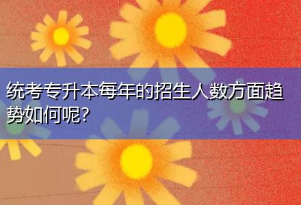 統(tǒng)考專升本每年的招生人數(shù)方面趨勢如何呢？