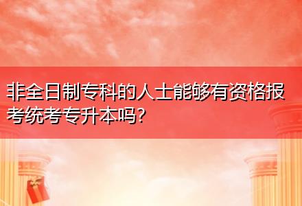 非全日制專科的人士能夠有資格報(bào)考統(tǒng)考專升本嗎？