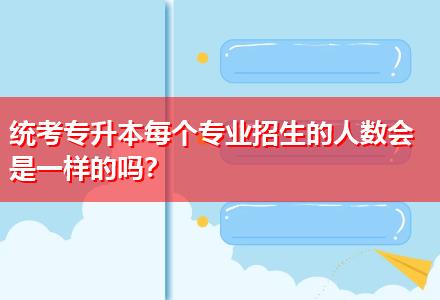統(tǒng)考專升本每個專業(yè)招生的人數(shù)會是一樣的嗎？