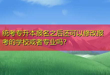 統(tǒng)考專升本報名之后還可以修改報考的學?；蛘邔I(yè)嗎？