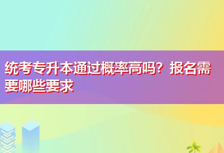 統(tǒng)考專升本通過概率高嗎？報(bào)名需要哪些要求