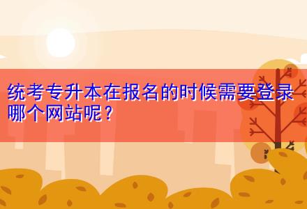 統(tǒng)考專升本在報(bào)名的時(shí)候需要登錄哪個(gè)網(wǎng)站呢？