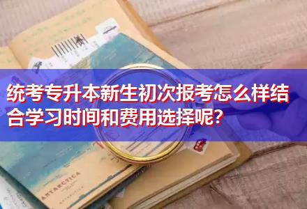 統(tǒng)考專升本新生初次報(bào)考怎么樣結(jié)合學(xué)習(xí)時(shí)間和費(fèi)用選擇呢？