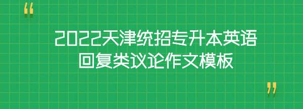 2022天津統(tǒng)招專升本英語(yǔ)回復(fù)類議論作文模板 2022天津統(tǒng)招專升本英語(yǔ)回復(fù)類議論作文模板