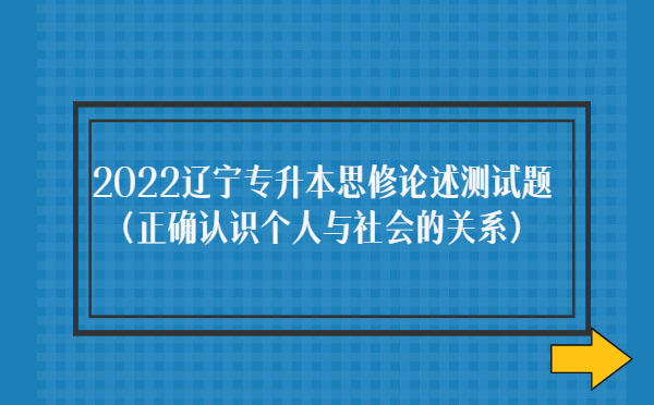2022遼寧專升本思修論述測試題(正確認(rèn)識個(gè)人與社會的關(guān)系) 2022遼寧專升本思修論述測試題(正確認(rèn)識個(gè)人與社會的關(guān)系)
