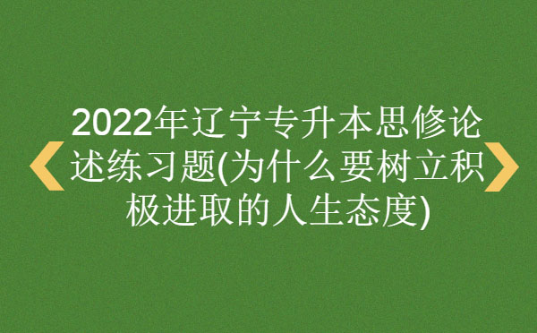 2022年遼寧專升本思修論述練習(xí)題(為什么要樹立積極進取的人生態(tài)度) 2022年遼寧專升本思修論述練習(xí)題(為什么要樹立積極進取的人生態(tài)度)