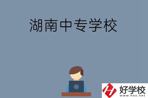 湖南哪些中專學(xué)校好？有哪些招生專業(yè)？