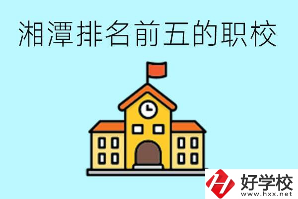 湘潭排名前五的職校是哪些？可以參觀嗎？