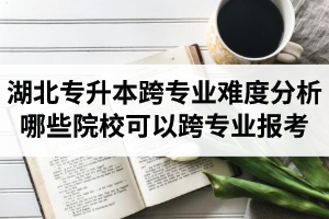 湖北專升本跨專業(yè)難度分析：哪些院?？梢钥鐚I(yè)報考？