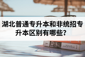 湖北普通專升本和非統(tǒng)招專升本區(qū)別有哪些？