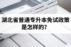 湖北省普通專升本免試政策是怎樣的？退役軍人免試專升本還能考普通本科嗎？