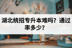 湖北統(tǒng)招專升本難嗎？通過率多少？