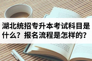 湖北統(tǒng)招專升本考試科目是什么？報(bào)名流程是怎樣的？