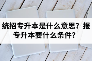 湖北統(tǒng)招專升本是什么意思？報(bào)統(tǒng)招專升本要什么條件？