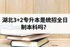 湖北3+2專升本是統(tǒng)招全日制本科嗎？考前應該做好哪些準備工作？