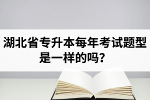 湖北省專升本每年考試題型是一樣的嗎？專業(yè)課考什么？