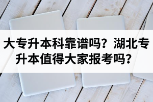 大專(zhuān)升本科靠譜嗎？湖北專(zhuān)升本值得大家報(bào)考嗎？