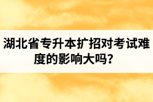 湖北省專升本擴(kuò)招對(duì)考試難度的影響大嗎？