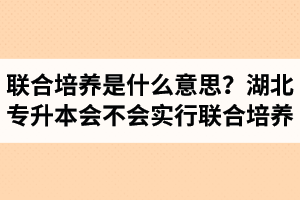 專升本聯(lián)合培養(yǎng)是什么意思？湖北省專升本會(huì)不會(huì)實(shí)行聯(lián)合培養(yǎng)？