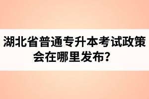 湖北省普通專升本考試政策會在哪里發(fā)布？以哪里的信息為準？