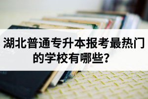 湖北普通專升本報(bào)考最熱門的學(xué)校有哪些？
