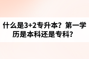 什么是3+2專升本？湖北統(tǒng)招專升本第一學(xué)歷是本科還是專科？