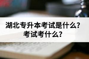 湖北普通專升本考試是什么？考試考什么？