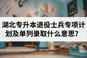湖北專(zhuān)升本退役士兵專(zhuān)項(xiàng)計(jì)劃及單列錄取什么意思？占普通考試名額嗎？