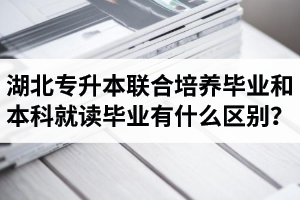 湖北專升本聯(lián)合培養(yǎng)畢業(yè)和本科就讀畢業(yè)有什么區(qū)別？畢業(yè)證是哪個(gè)學(xué)校的？