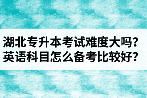 湖北專升本考試難度大嗎？英語科目怎么備考比較好？