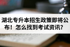 湖北省普通專升本招生政策即將公布！怎么找到最新考試資訊？