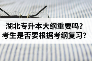 湖北專升本考試大綱重要嗎？專升本考生是否要根據(jù)考綱復(fù)習(xí)？